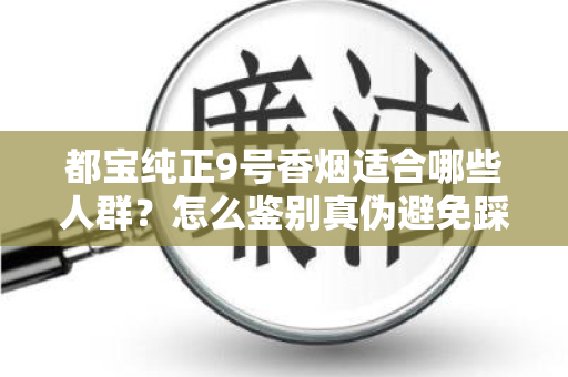 都宝纯正9号香烟适合哪些人群？怎么鉴别真伪避免踩坑？